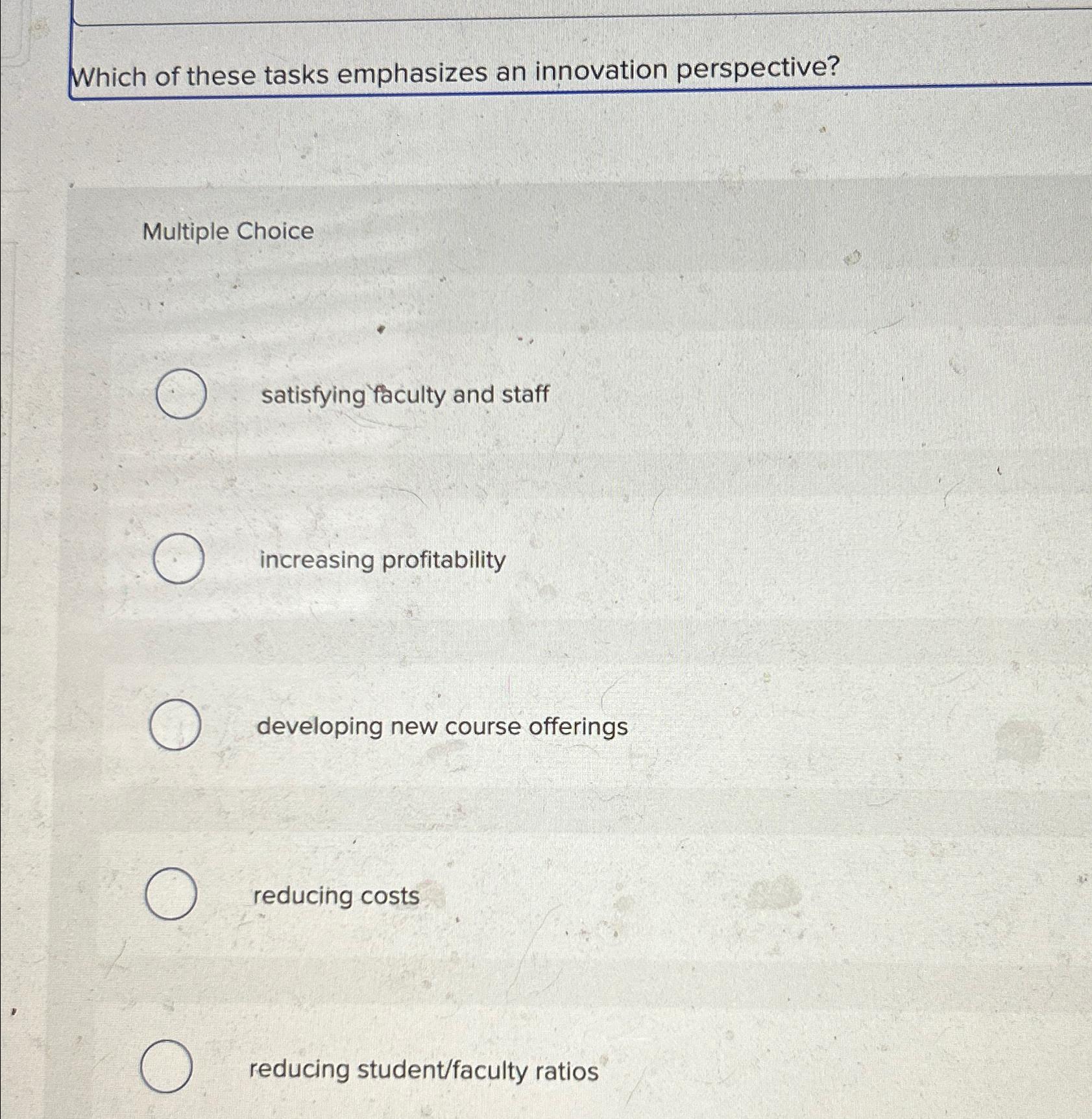  Which of these tasks emphasizes an innovation perspective? Multiple Choice satisfying