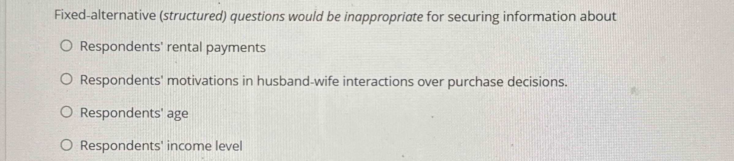  Fixed-alternative (structured) questions would be inappropriate for securing information about Respondents'
