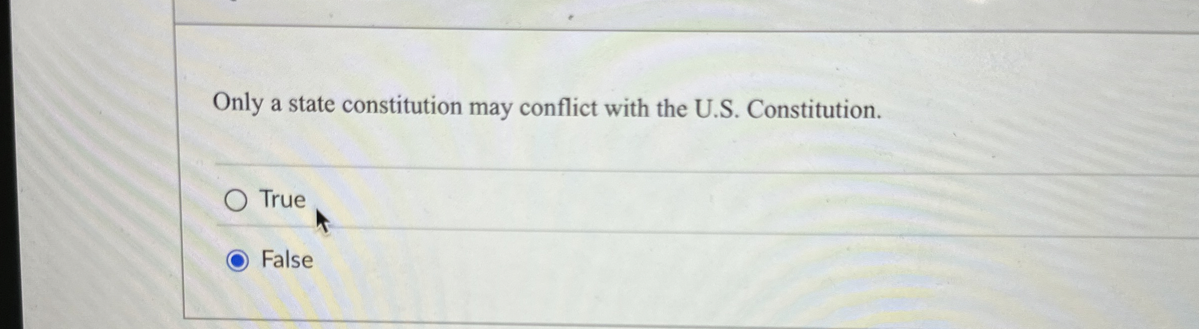 Only a state constitution may conflict with the U.S. Constitution. True