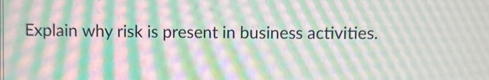  Explain why risk is present in business activities. 