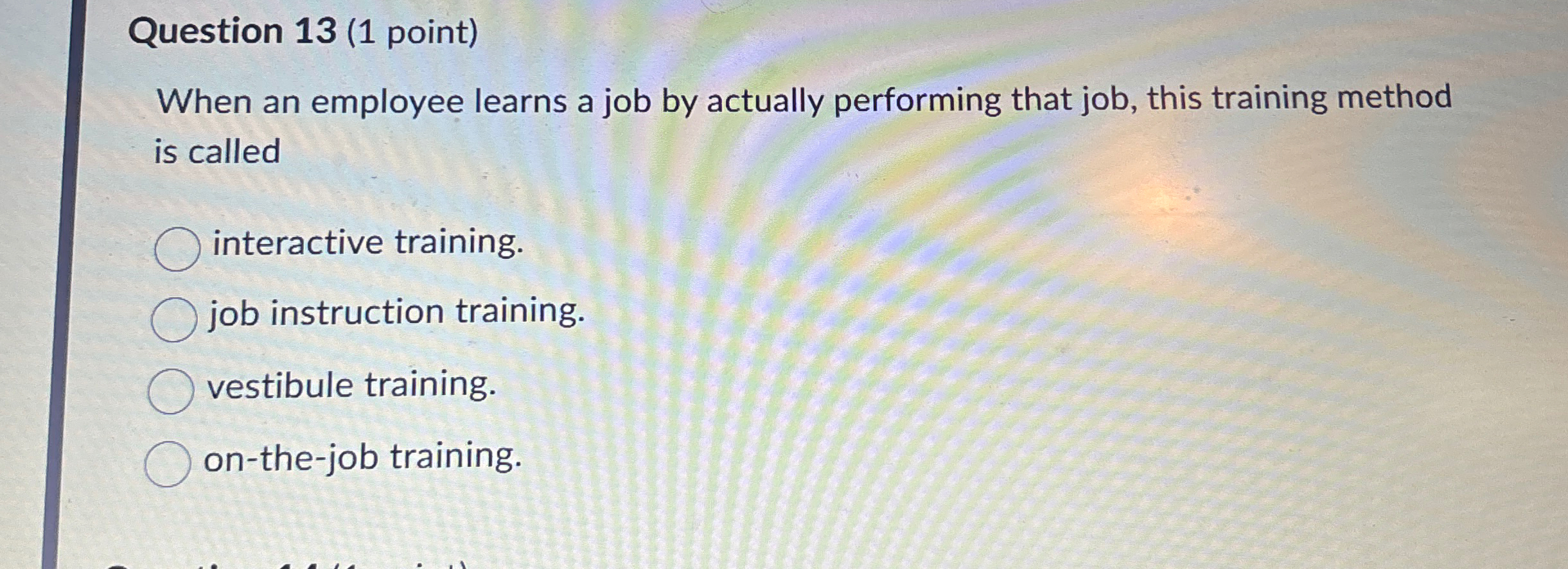  Question 13(1 point) When an employee learns a job by actually