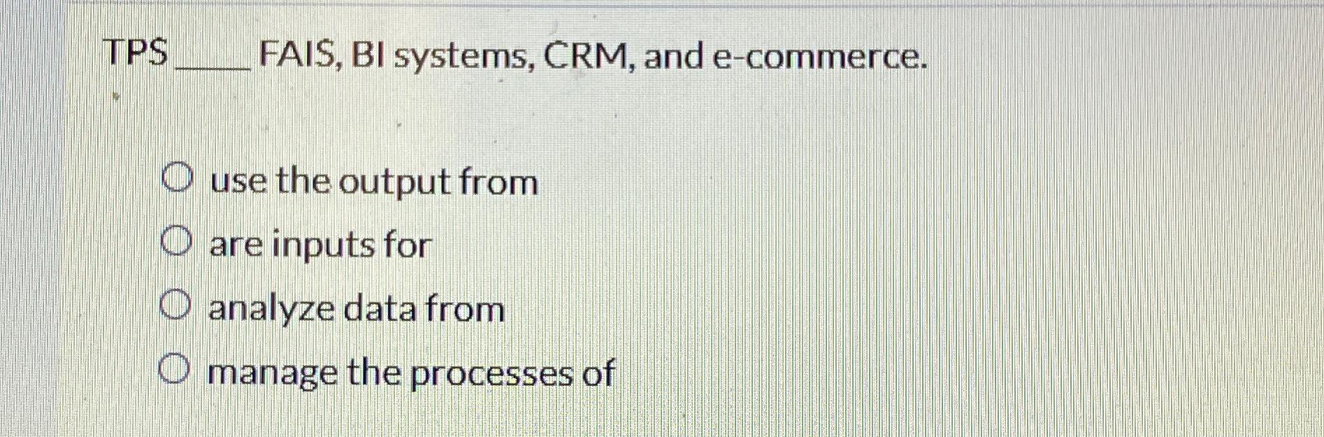  TPS FAIS, BI systems, CRM, and e-commerce. use the output from