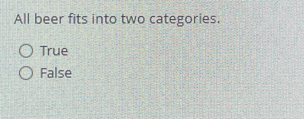  All beer fits into two categories. True False 