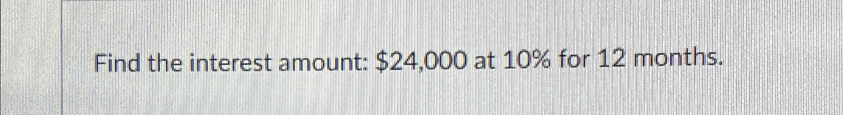  Find the interest amount: $24,000 at 10% for 12 months. 