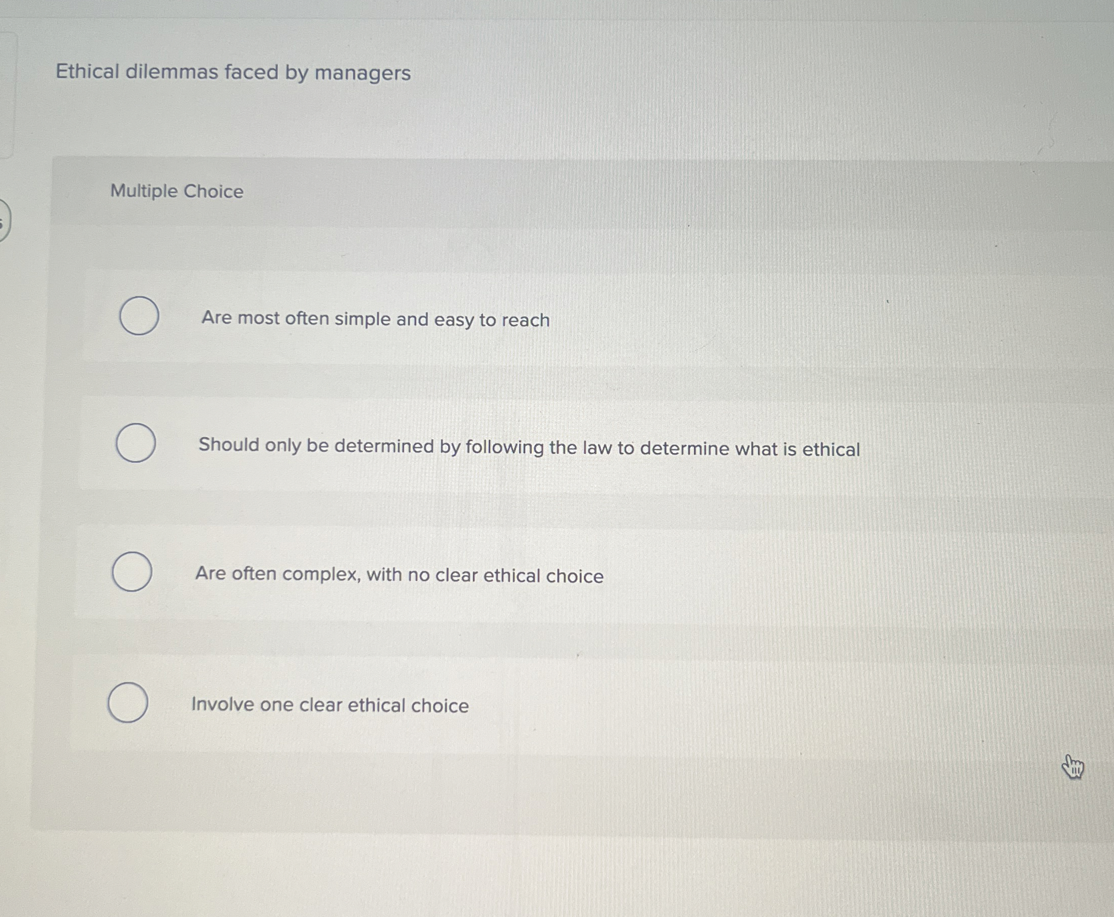  Ethical dilemmas faced by managers Multiple Choice Are most often simple