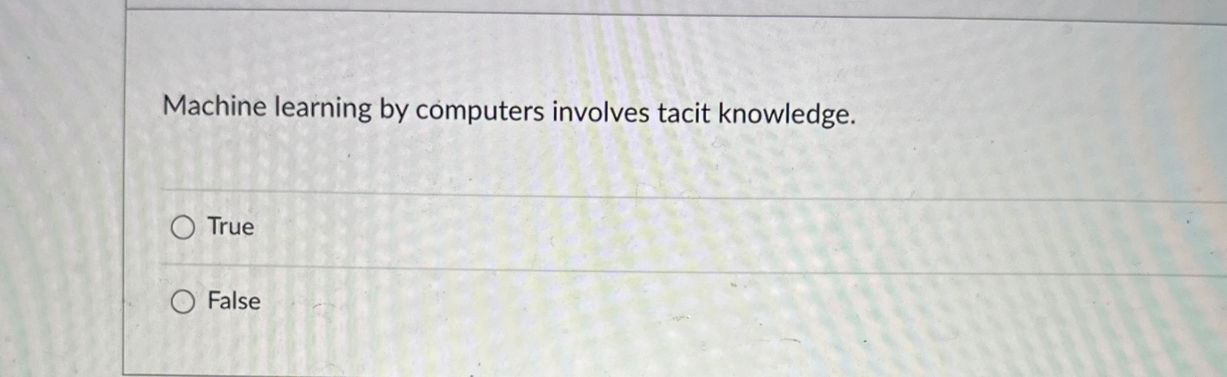  Machine learning by computers involves tacit knowledge. True False 