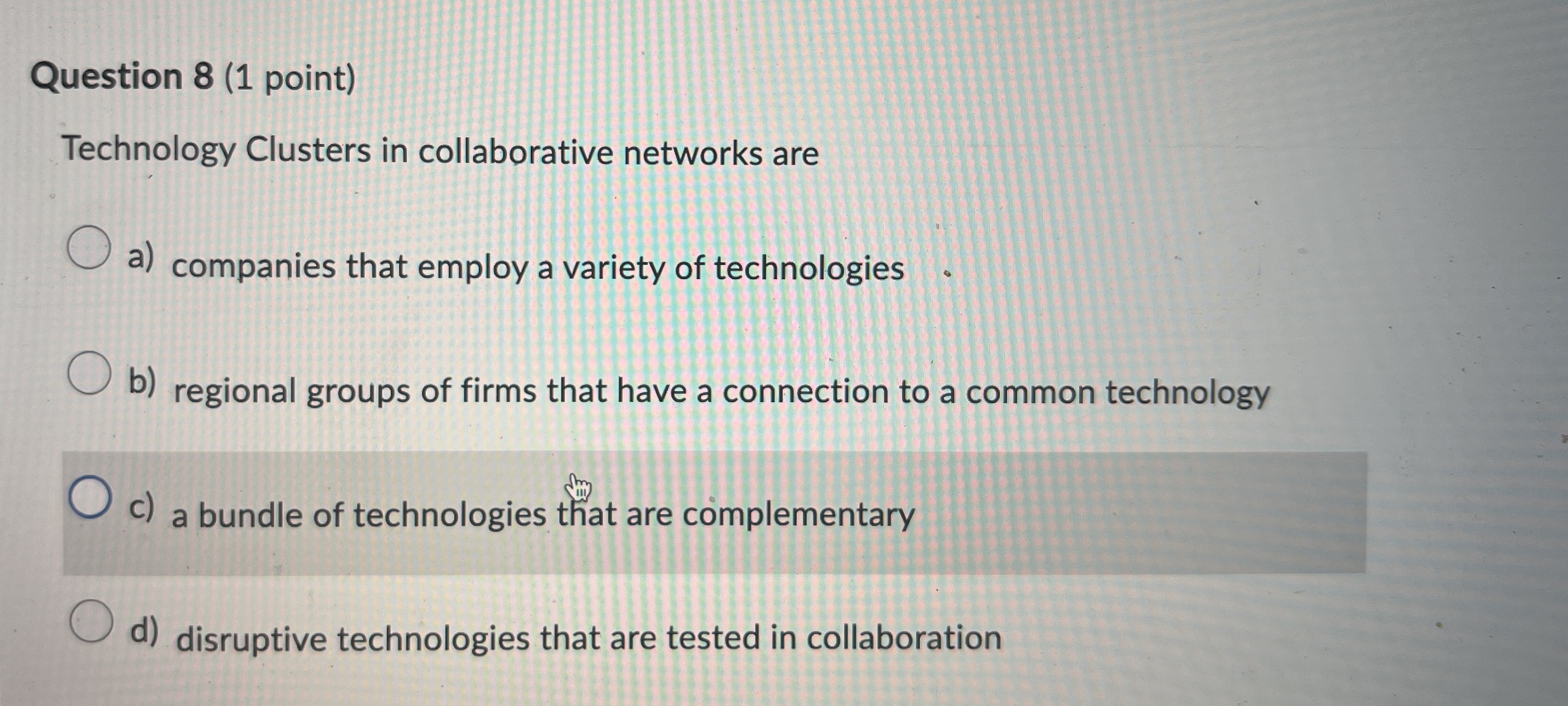  Question 8(1 point) Technology Clusters in collaborative networks are a) companies