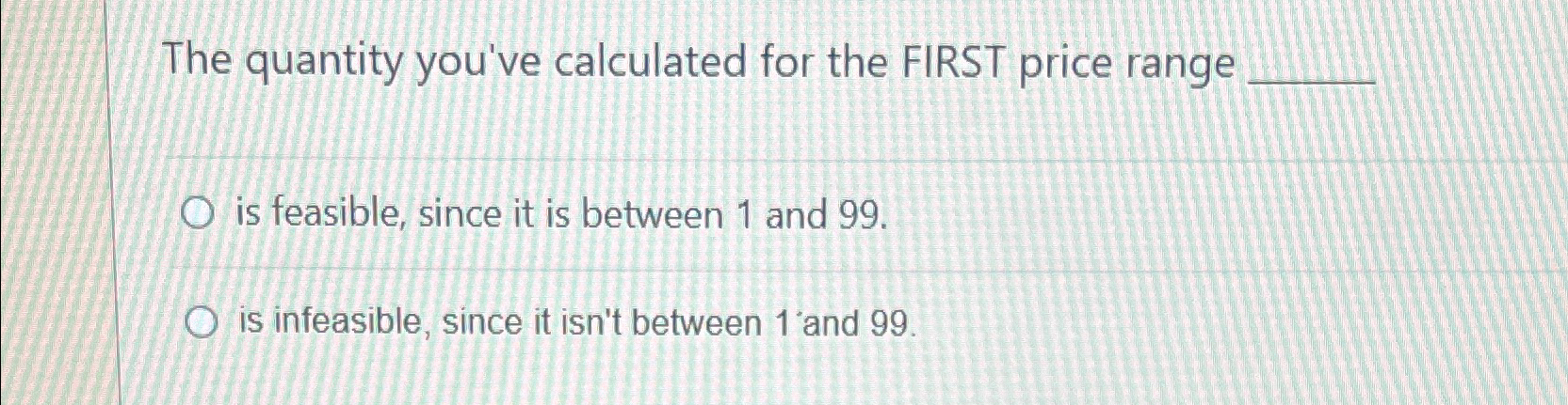  The quantity you've calculated for the FIRST price range is feasible,