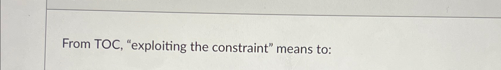  From TOC, "exploiting the constraint" means to: 