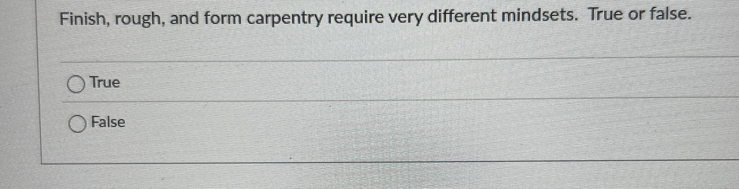  Finish, rough, and form carpentry require very different mindsets. True or