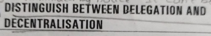  DISTINGUISH BETWEEN BELEGATION AND DECENTRALISATION 