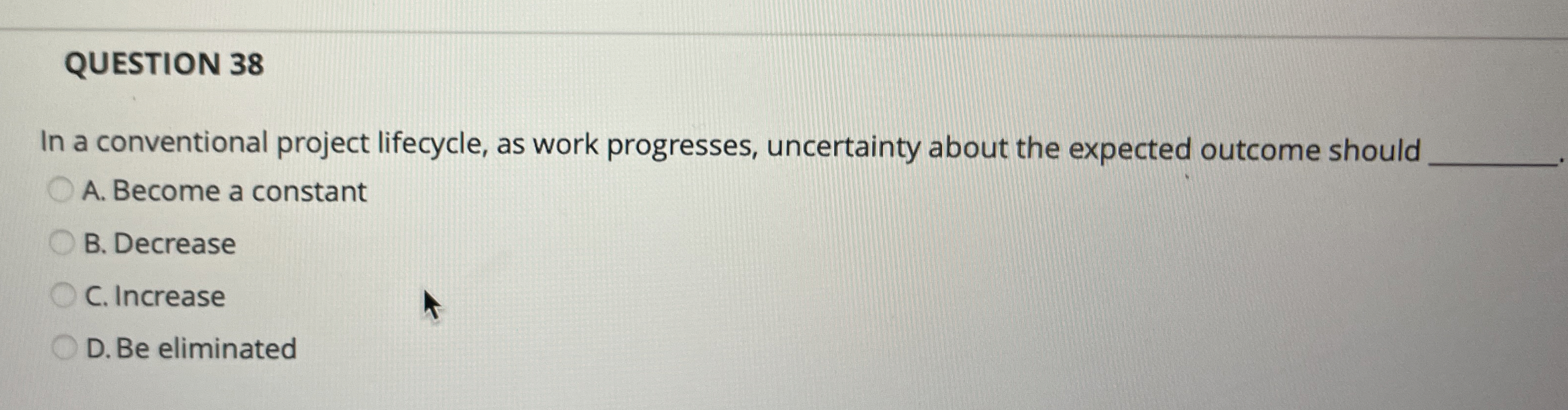  QUESTION 38 In a conventional project lifecycle, as work progresses, uncertainty