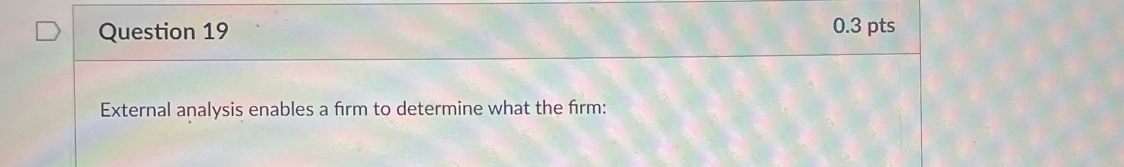  Question 19 0.3 pts External analysis enables a firm to determine