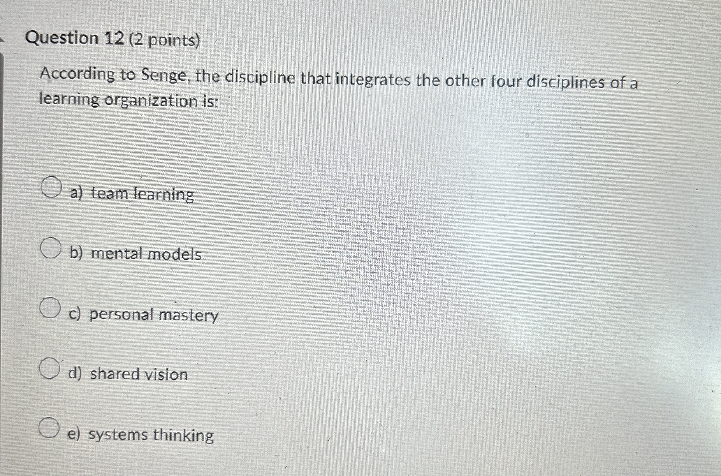  Question 12(2 points) According to Senge, the discipline that integrates the