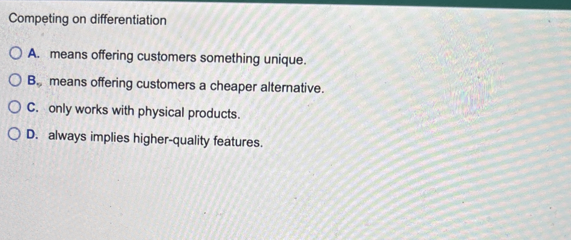  Competing on differentiation A. means offering customers something unique. B** means