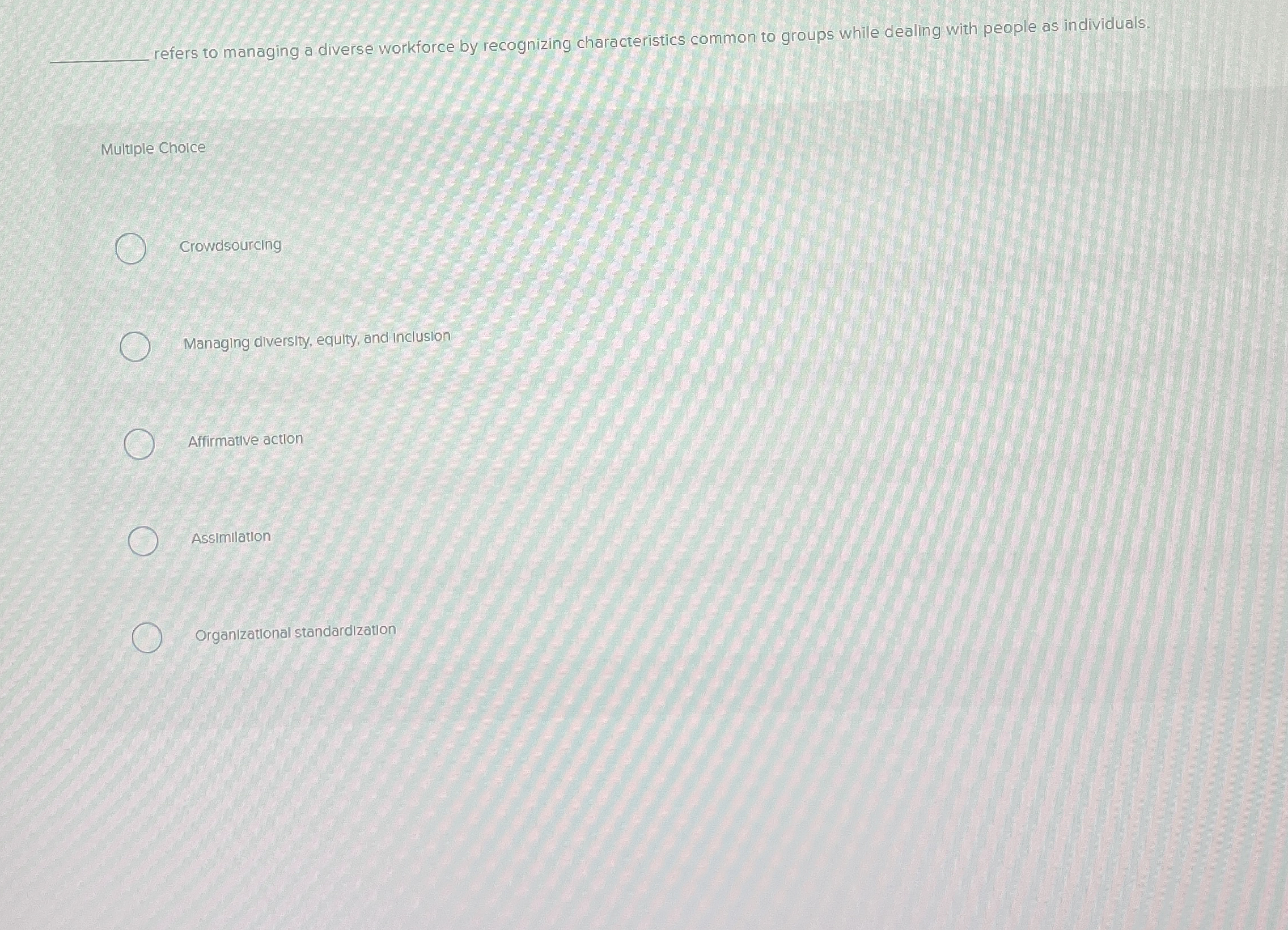  ?referstomanagingadiverseworkforcebyrecognizingcharacteristicscommontogroupswhiledealingwithpeopleasindividuals. Multiple Cholce Crowdsourcing Managing diversity, equity, and Inclusion Affirmative action