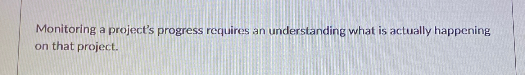  Monitoring a project's progress requires an understanding what is actually happening