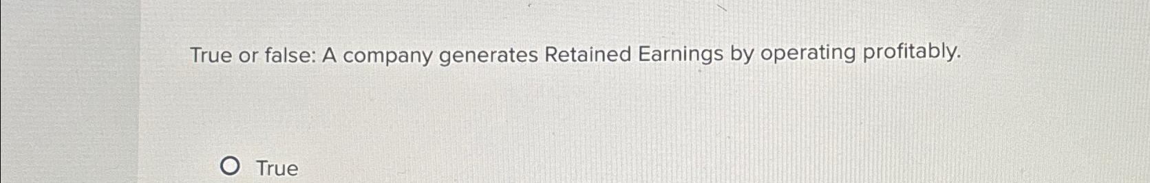 True or false: A company generates Retained Earnings by operating profitably.