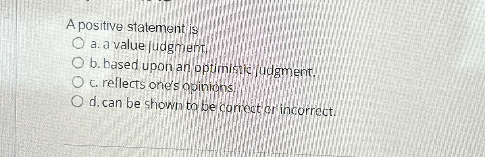  A positive statement is a. a value judgment. b. based upon