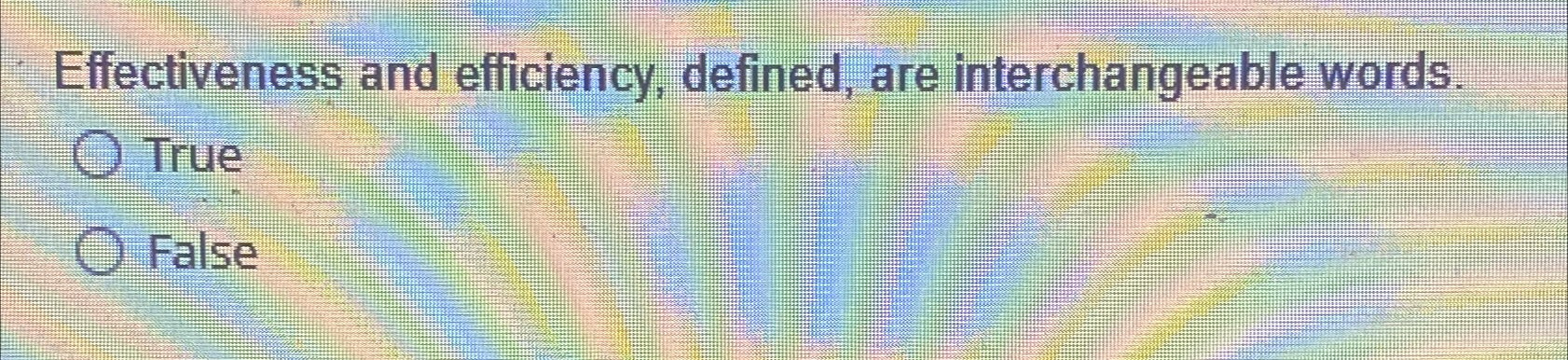  Effectiveness and efficiency, defined, are interchangeable words. True False 