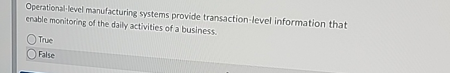  Operational-level manufacturing systems provide transaction-level information that enable monitoring of the