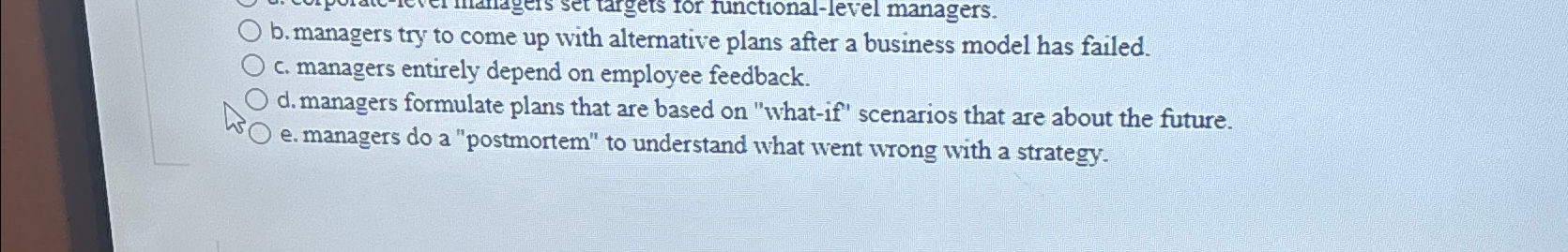  b. managers try to come up with alternative plans after a