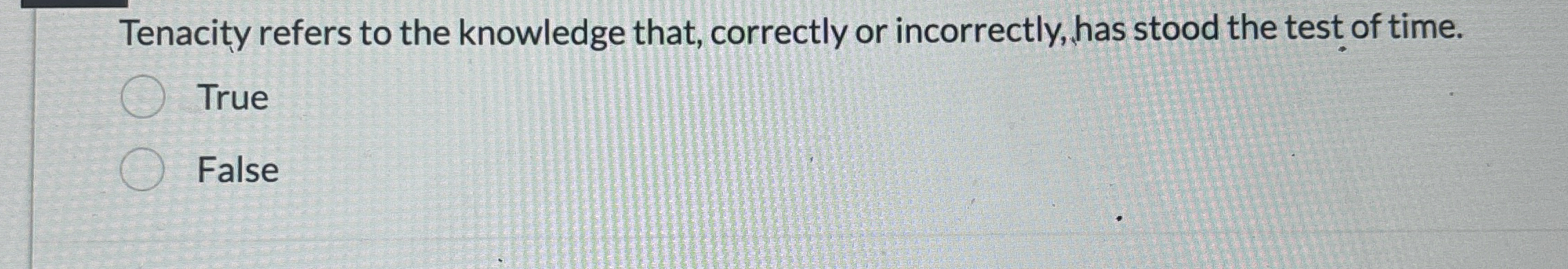  Tenacity refers to the knowledge that, correctly or incorrectly, has stood