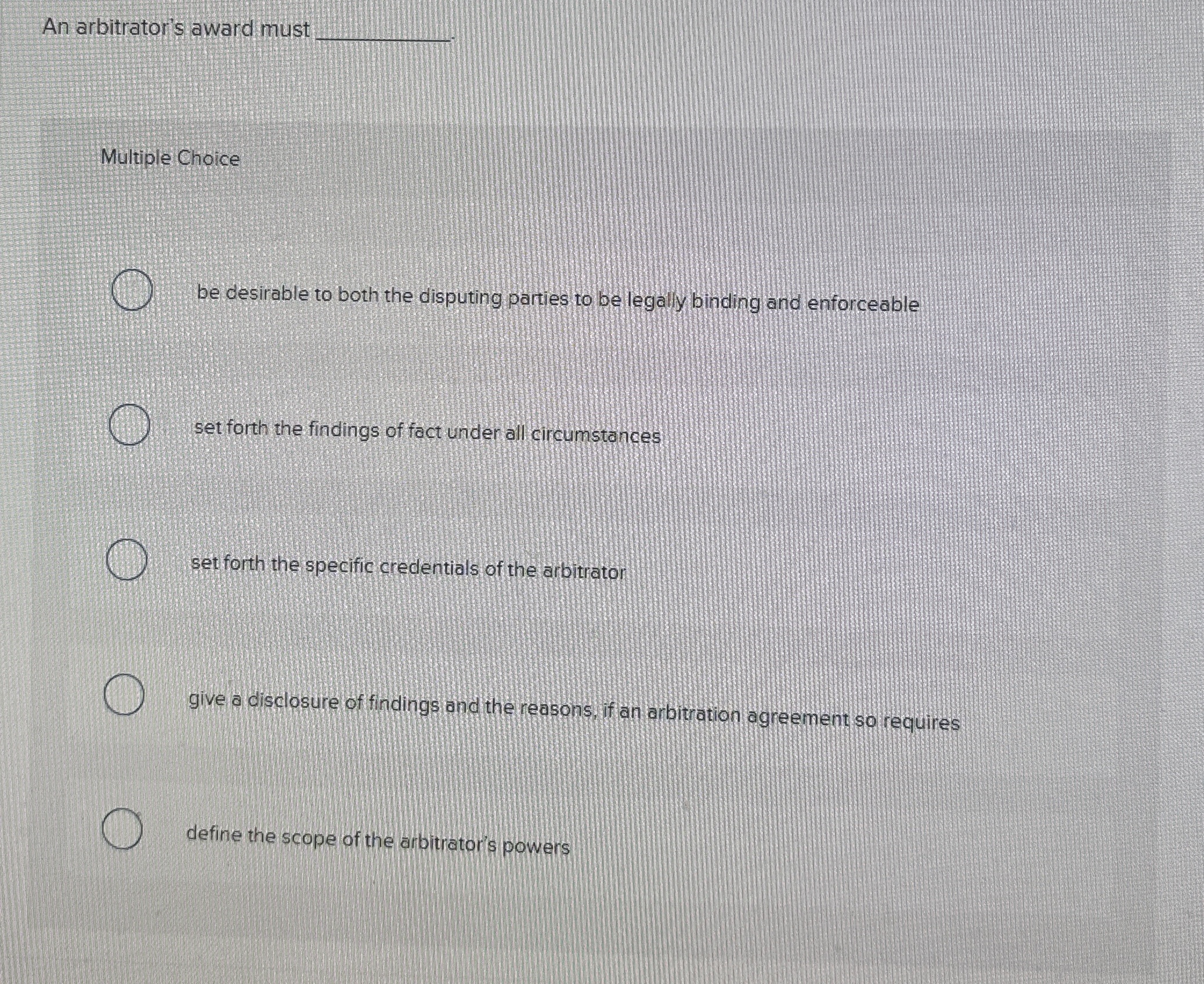  An arbitrator's award must Multiple Choice be desirable to both the