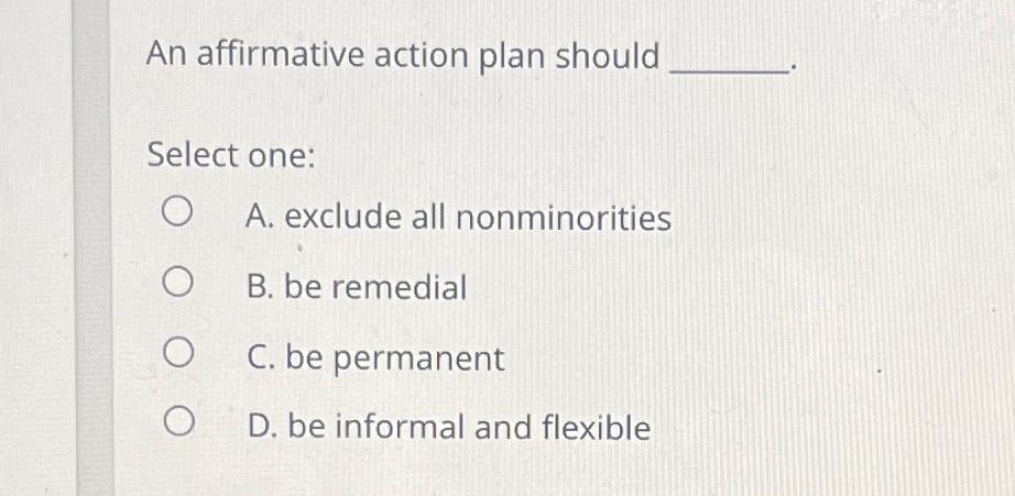  An affirmative action plan should Select one: A. exclude all nonminorities