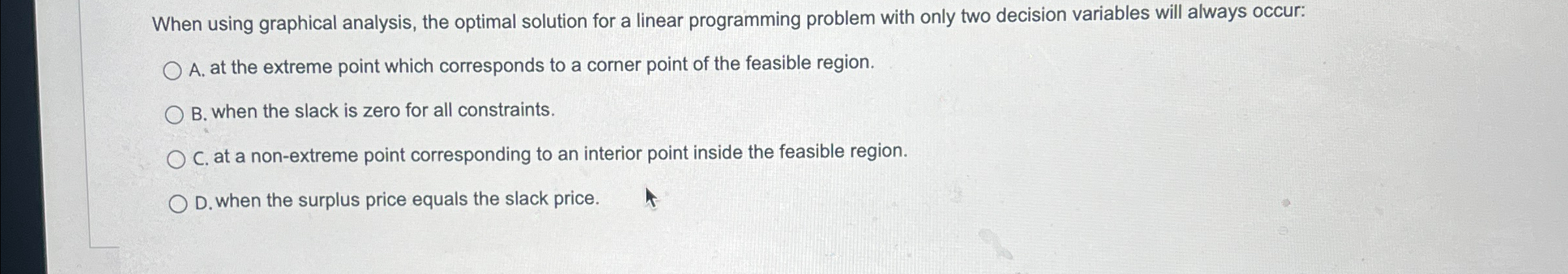  When using graphical analysis, the optimal solution for a linear programming