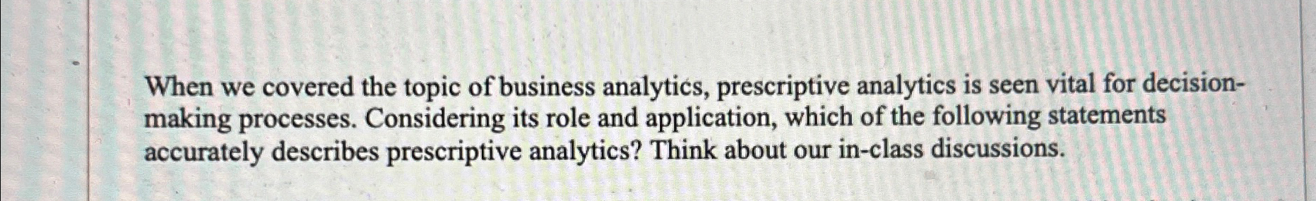  When we covered the topic of business analytics, prescriptive analytics is