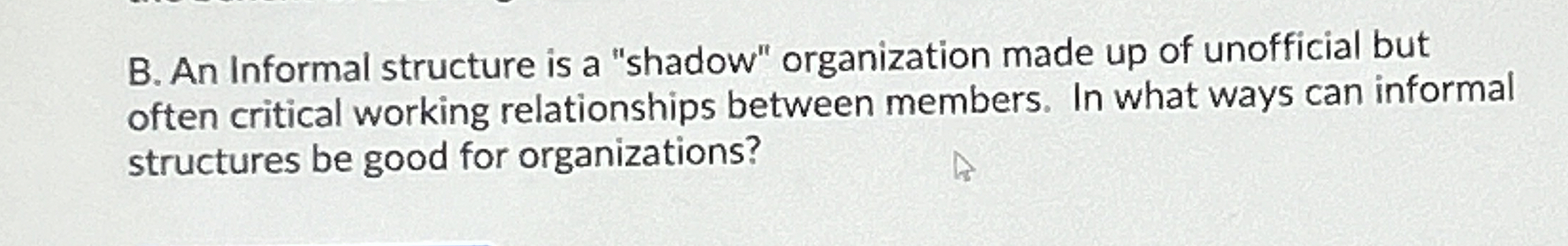  B. An Informal structure is a "shadow" organization made up of