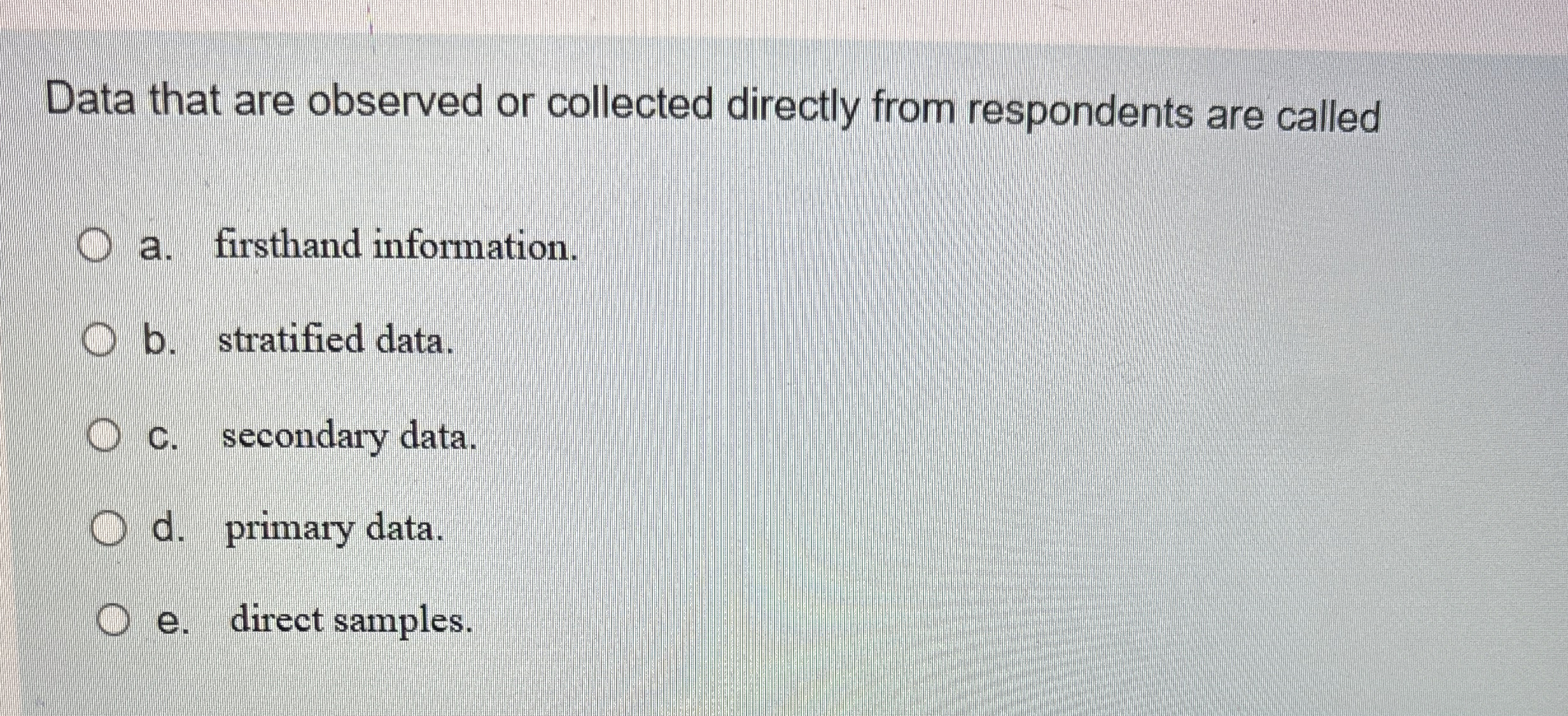  Data that are observed or collected directly from respondents are called