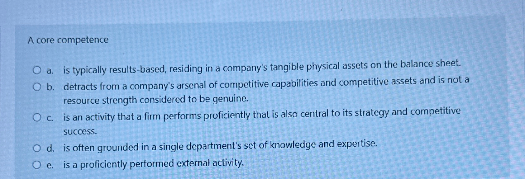  A core competence a. is typically results-based, residing in a company's