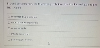  In trend extrapolation, the forecasting technique that involves using a straight
