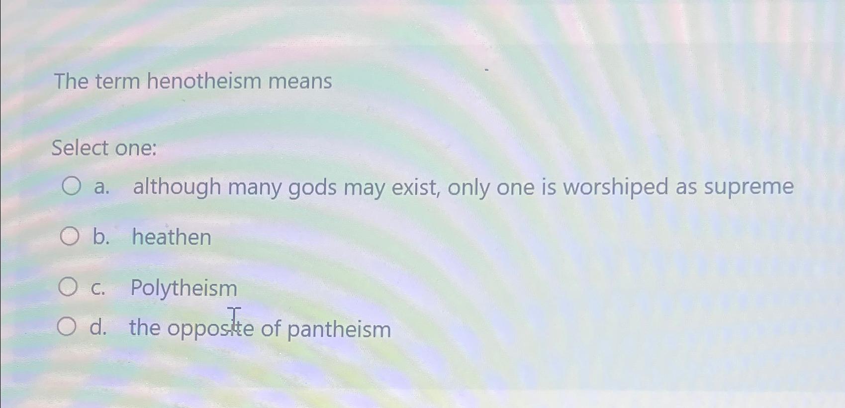  The term henotheism means Select one: a. although many gods may