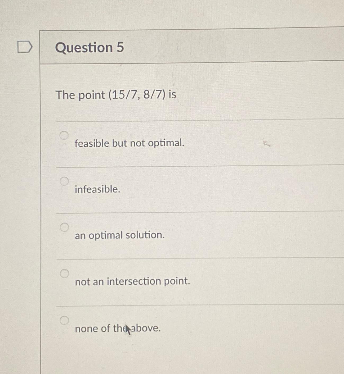  Question 5 The point (157,87) is feasible but not optimal. infeasible.