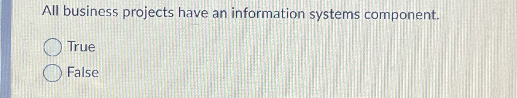  All business projects have an information systems component. True False 