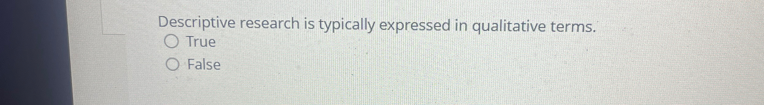  Descriptive research is typically expressed in qualitative terms. True False 
