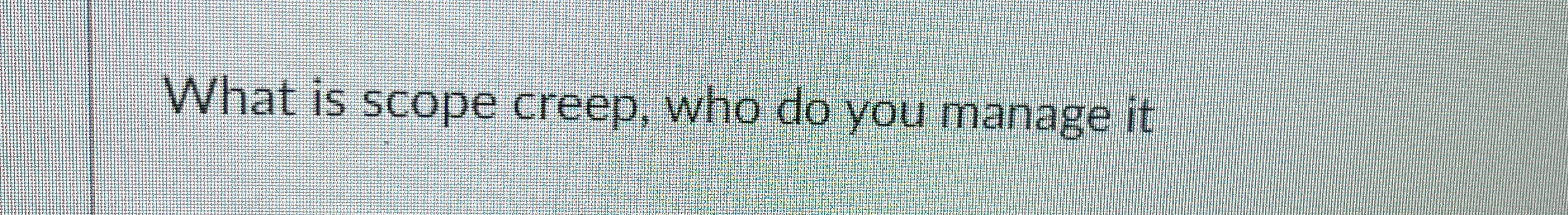  What is scope creep, who do you manage it 