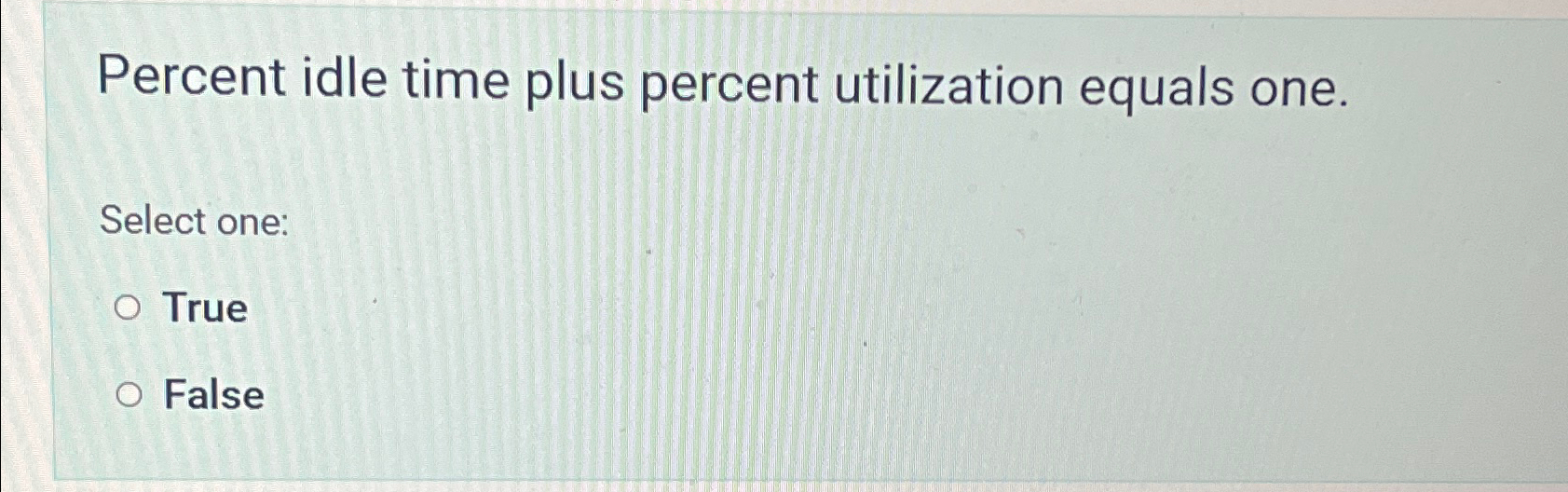  Percent idle time plus percent utilization equals one. Select one: True