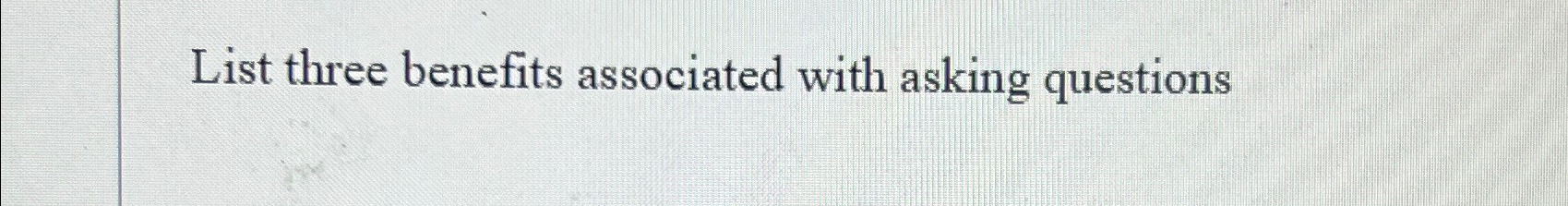  List three benefits associated with asking questions 