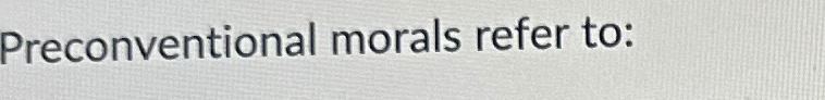  Preconventional morals refer to: 