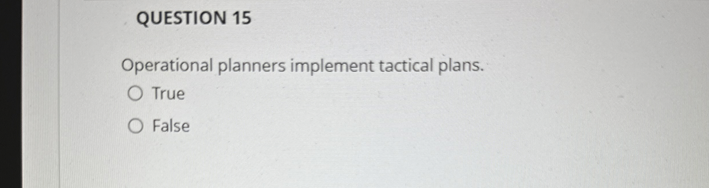  QUESTION 15 Operational planners implement tactical plans. True False 
