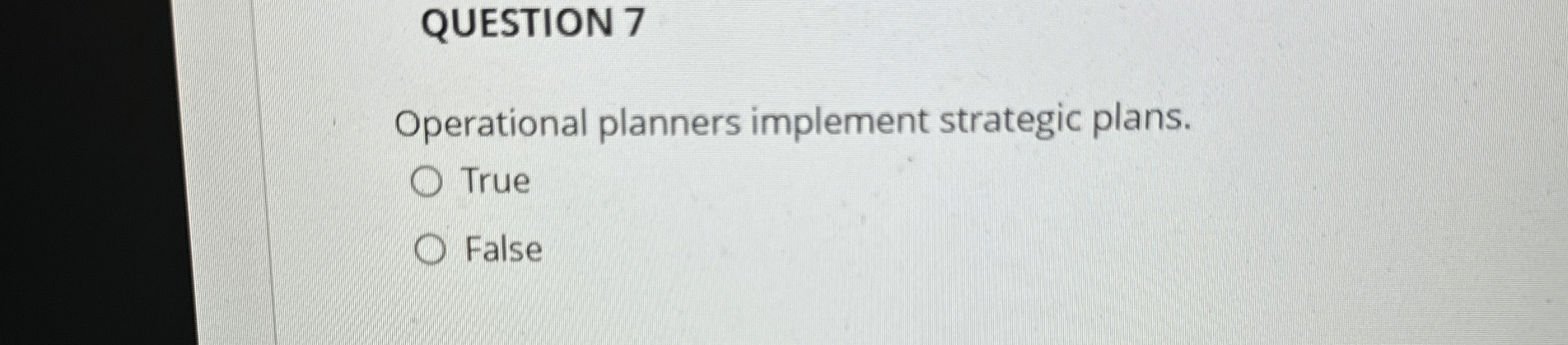  QUESTION 7 Operational planners implement strategic plans. True False 