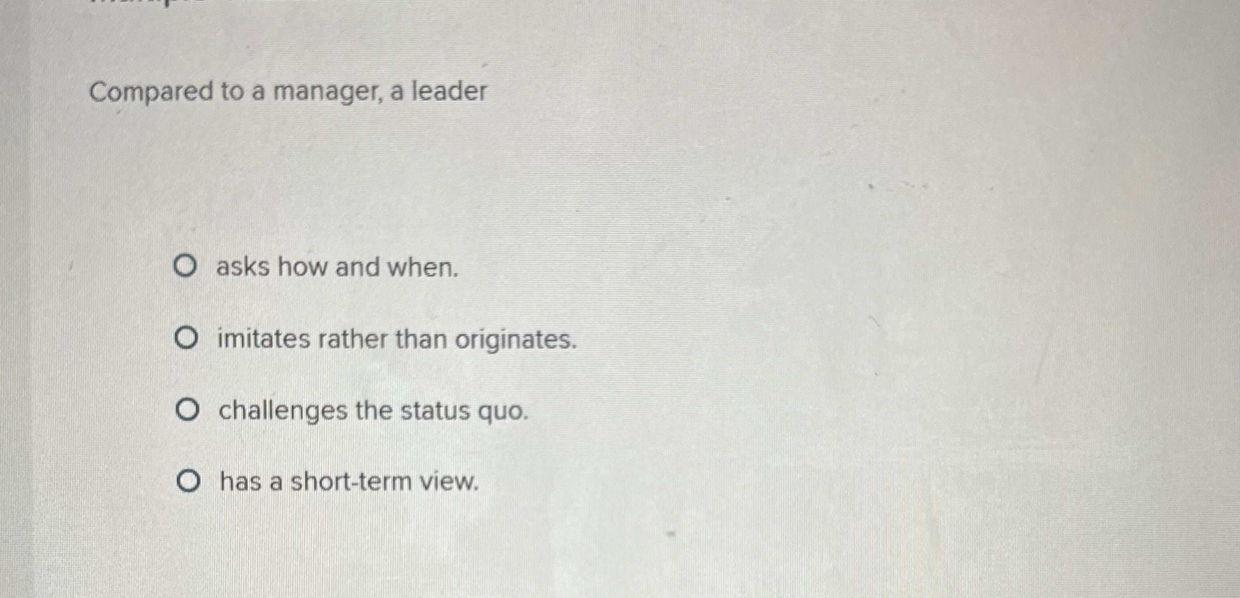  Compared to a manager, a leader asks how and when. imitates