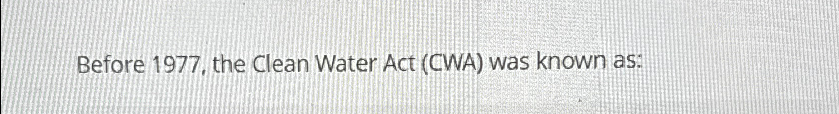  Before 1977, the Clean Water Act (CWA) was known as: 