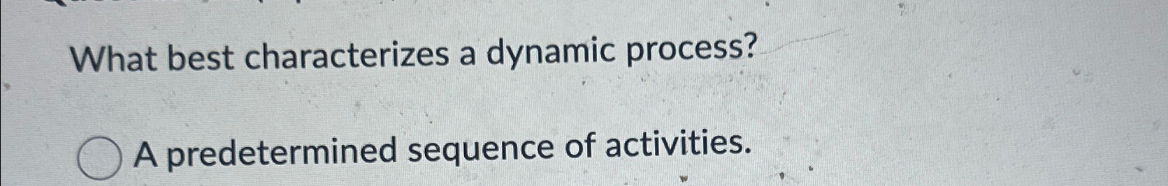  What best characterizes a dynamic process? A predetermined sequence of activities.