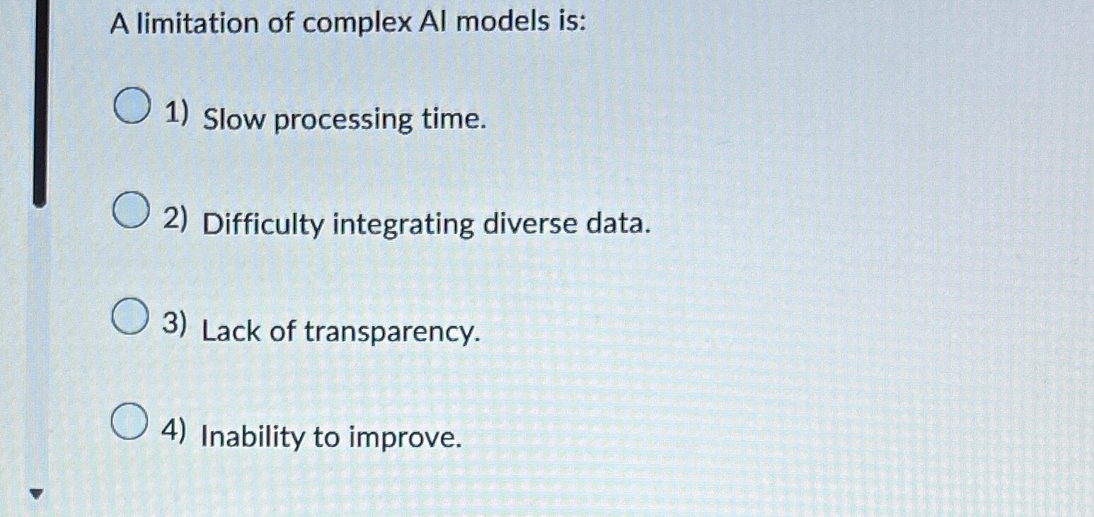  A limitation of complex Al models is: Slow processing time. Difficulty