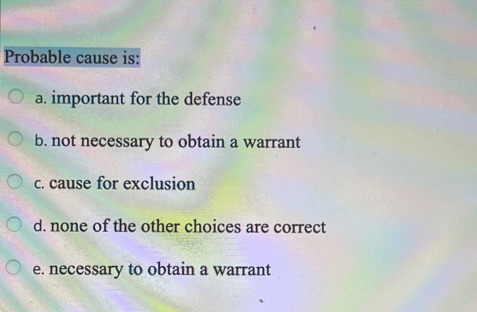  Probable cause is: a. important for the defense b. not necessary